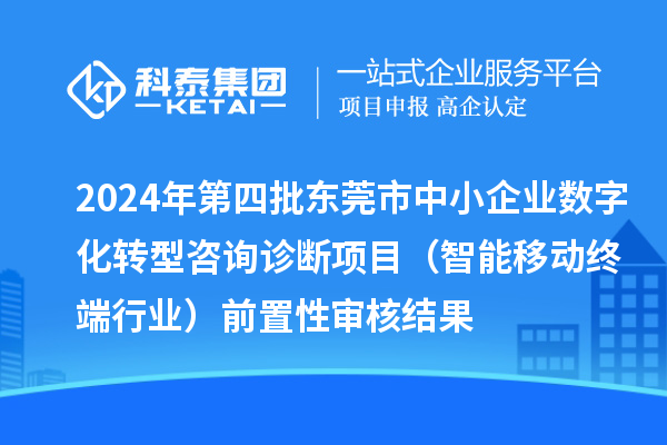 2024年第四批东莞市中小企业数字化转型咨询诊断项目（智能移动终端行业）前置性审核结果