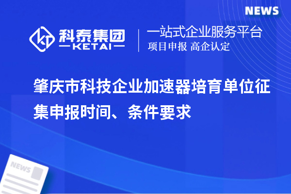 肇庆市科技企业加速器培育单位征集申报时间、条件要求