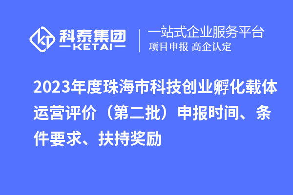 2023年度珠海市科技创业孵化载体运营评价（第二批）申报时间、条件要求、扶持奖励