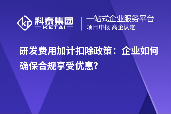 研发费用加计扣除政策：企业如何确保合规享受优惠？
