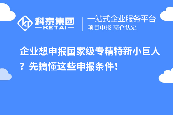 企业想申报国家级专精特新小巨人？先搞懂这些申报条件！
