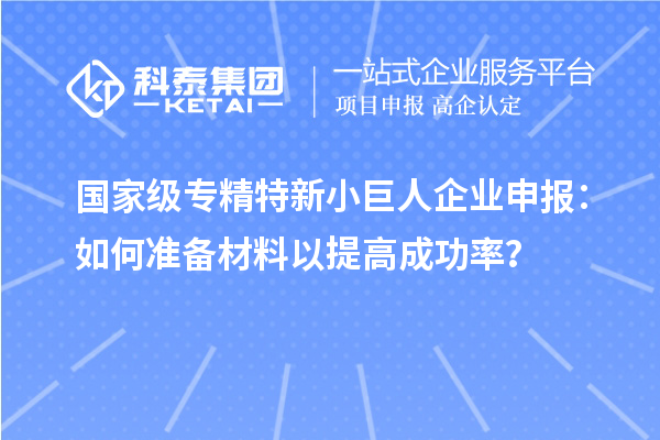 国家级专精特新<a href=http://www.1ys1w.cn/zjtx/ target=_blank class=infotextkey>小巨人企业申报</a>：如何准备材料以提高成功率？