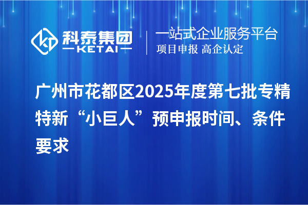 广州市花都区2025年度第七批专精特新“小巨人”预申报时间、条件要求