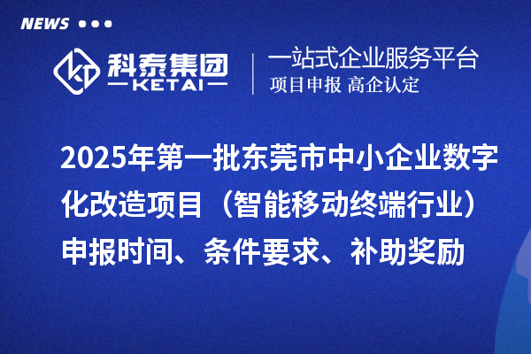 2025年第一批东莞市数字化转型城市试点中小企业数字化改造项目（智能移动终端行业）申报时间、条件要求、补助奖励