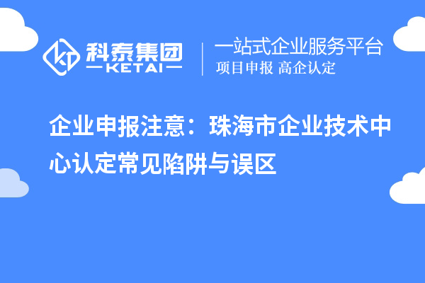 企业申报注意：珠海市企业技术中心认定常见陷阱与误区