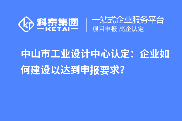 中山市工业设计中心认定：企业如何建设以达到申报要求？