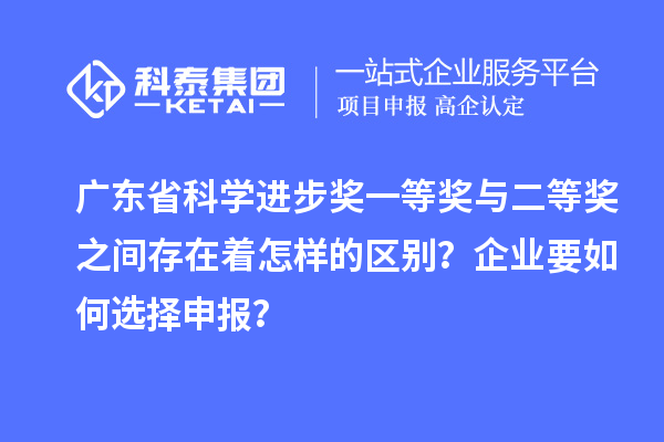 广东省科学进步奖一等奖与二等奖之间存在着怎样的区别？企业要如何选择申报？