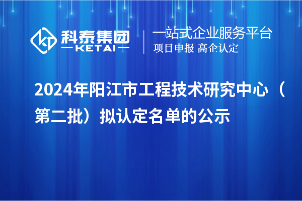2024年阳江市工程技术研究中心（第二批）拟认定名单的公示
