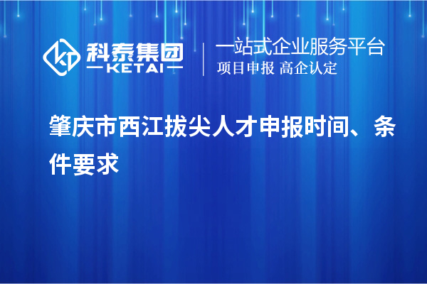 肇庆市西江拔尖人才申报时间、条件要求