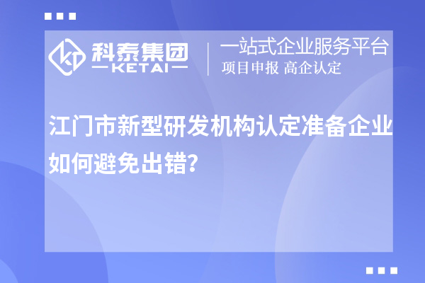 江门市新型研发机构认定准备企业如何避免出错？