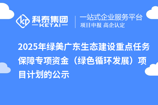 2025年绿美广东生态建设重点任务保障专项资金（绿色循环发展）项目计划的公示