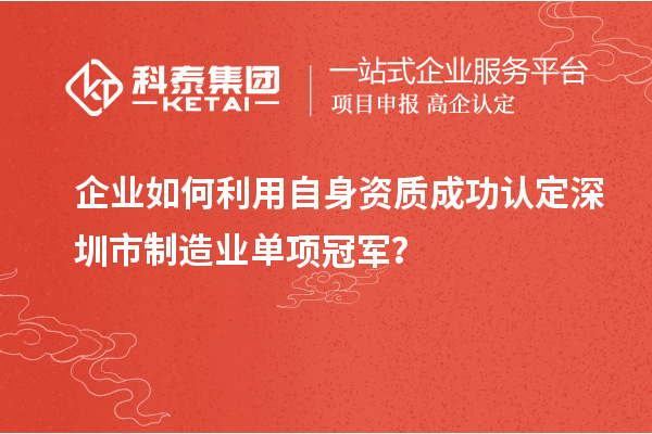 企业如何利用自身资质成功认定深圳市制造业单项冠军？