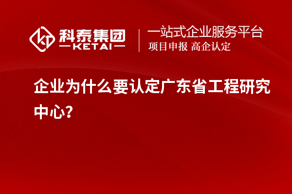 企业为什么要认定广东省工程研究中心？