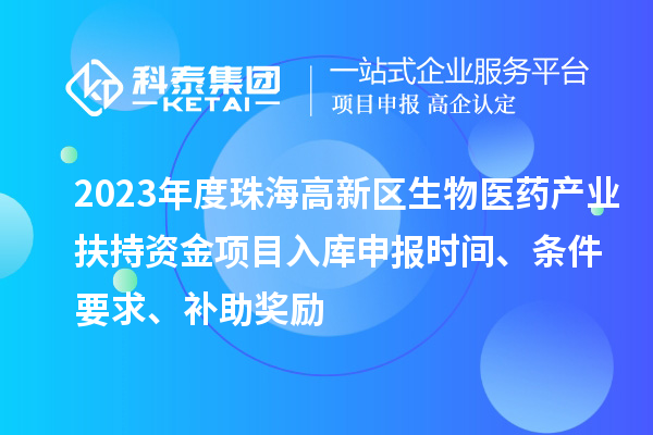 2023年度珠海高新区生物医药产业扶持资金项目入库申报时间、条件要求、补助奖励