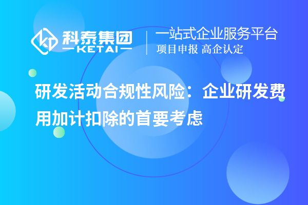 研发活动合规性风险：企业研发费用加计扣除的首要考虑