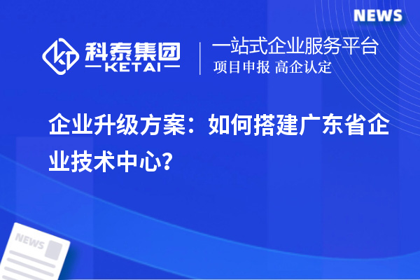 企业升级方案：如何搭建广东省企业技术中心？