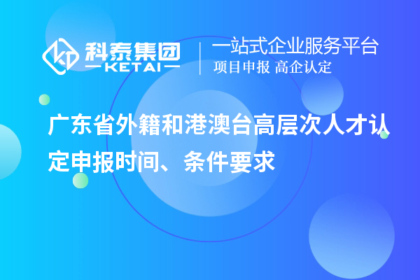 广东省外籍和港澳台高层次人才认定申报时间、条件要求