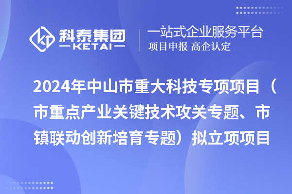 2024年度中山市重大科技专项项目（市重点产业关键技术攻关专题、市镇联动创新培育专题）拟立项项目公示