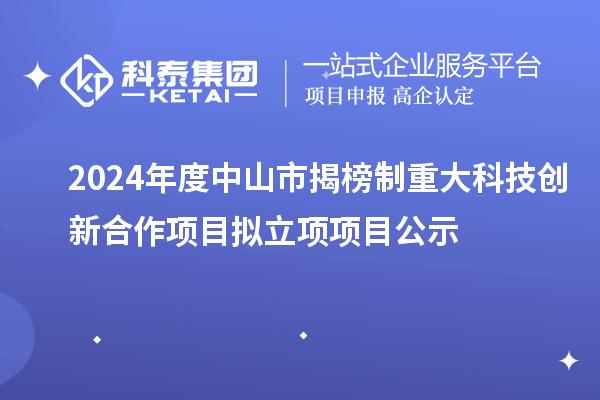 2024年度中山市揭榜制重大科技创新合作项目拟立项项目公示