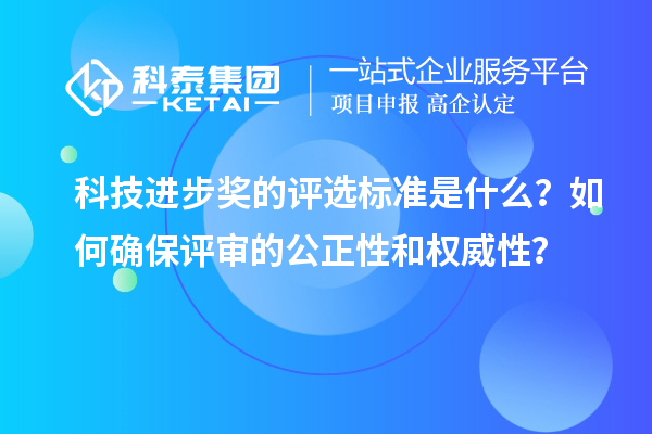 科技进步奖的评选标准是什么？如何确保评审的公正性和权威性？