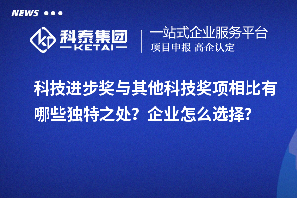科技进步奖与其他科技奖项相比有哪些独特之处？企业怎么选择？