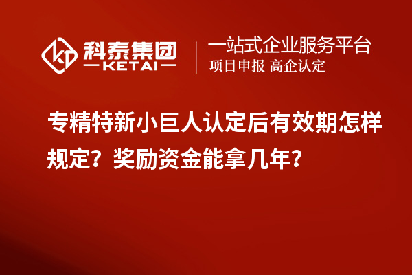 专精特新小巨人认定后有效期怎样规定？奖励资金能拿几年？