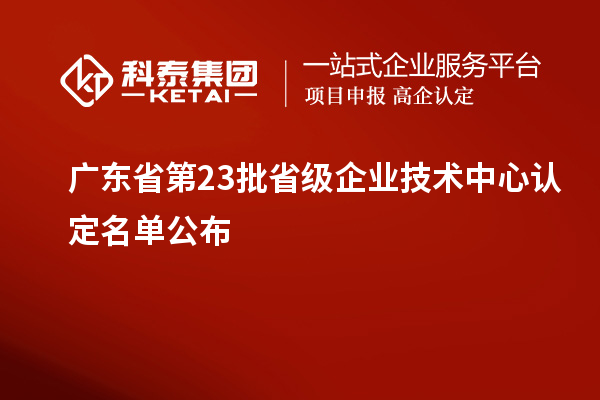 广东省第23批省级企业技术中心认定名单公布