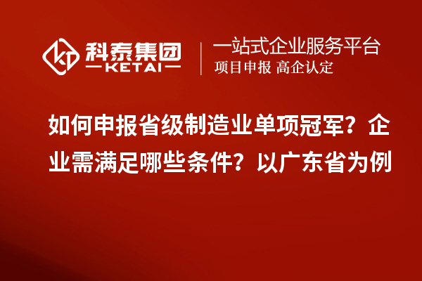 如何申报省级制造业单项冠军？企业需满足哪些条件？以广东省为例