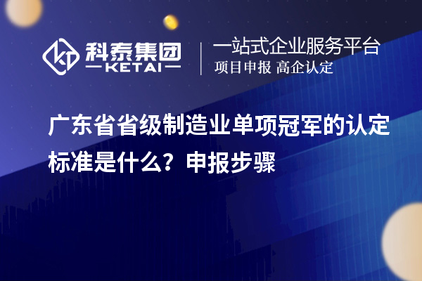 广东省省级制造业单项冠军的认定标准是什么？申报步骤