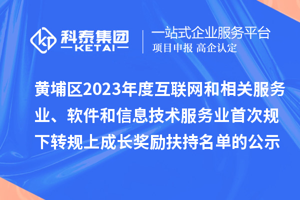 黄埔区2023年度互联网和相关服务业、软件和信息技术服务业首次规下转规上成长奖励（高质量发展30条）扶持名单的公示