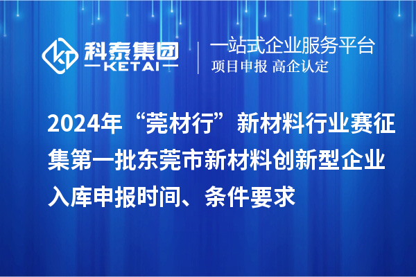 2024年“莞材行”新材料行业赛征集第一批东莞市新材料创新型企业入库申报时间、条件要求