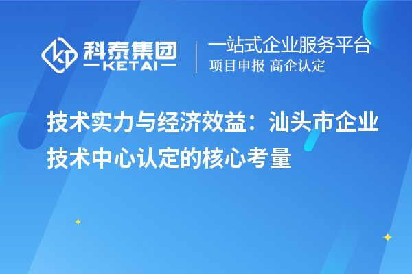 技术实力与经济效益：汕头市企业技术中心认定的核心考量