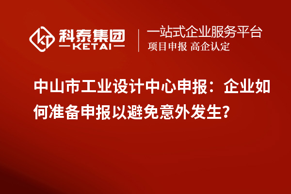 中山市工业设计中心申报：企业如何准备申报以避免意外发生？