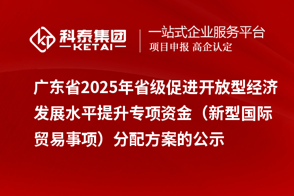 广东省2025年省级促进开放型经济发展水平提升专项资金（新型国际贸易事项）分配方案的公示