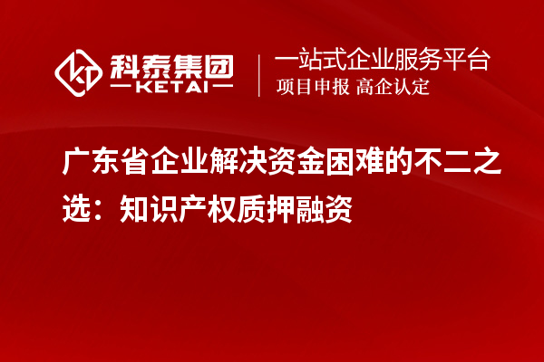 广东省企业解决资金困难的不二之选：知识产权质押融资