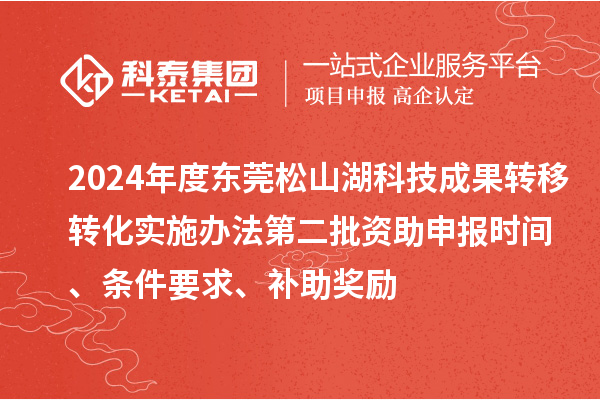2024年度东莞松山湖科技成果转移转化实施办法第二批资助申报时间、条件要求、补助奖励