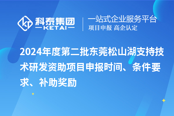 2024年度第二批东莞松山湖支持技术研发资助项目申报时间、条件要求、补助奖励