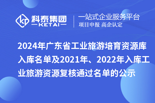 2024年广东省工业旅游培育资源库入库名单及2021年、2022年入库工业旅游资源复核通过名单的公示