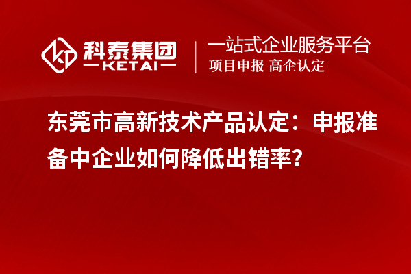 东莞市高新技术产品认定：申报准备中企业如何降低出错率？