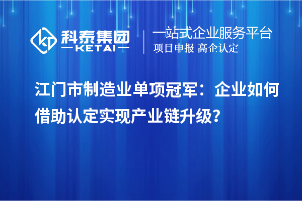 江门市制造业单项冠军：企业如何借助认定实现产业链升级？