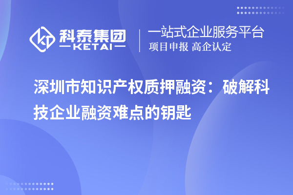 深圳市知识产权质押融资：破解科技企业融资难点的钥匙