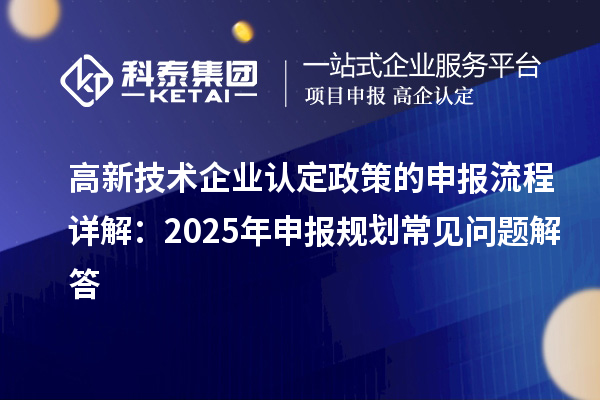 高新技术企业认定政策的申报流程详解：2025年申报规划常见问题解答