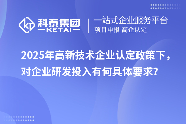 2025年<a href=http://www.1ys1w.cn target=_blank class=infotextkey>高新技术企业认定</a>政策下，对企业研发投入有何具体要求？
