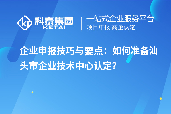 企业申报技巧与要点：如何准备汕头市企业技术中心认定？
