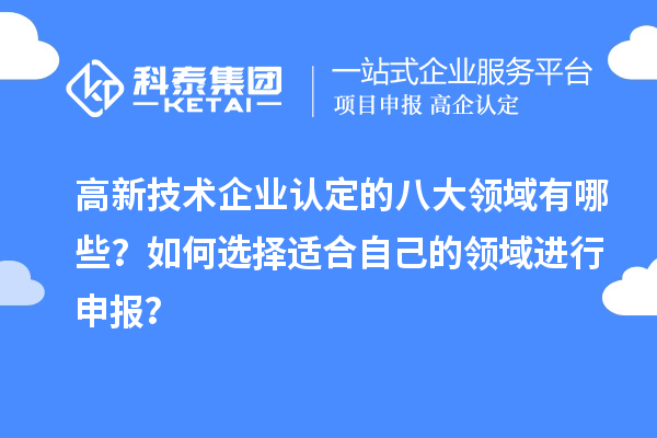 高新技术企业认定的八大领域有哪些？如何选择适合自己的领域进行申报？