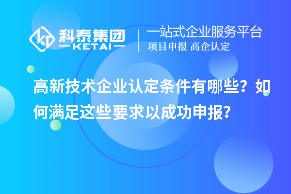 高新技术企业认定条件有哪些？如何满足这些要求以成功申报？