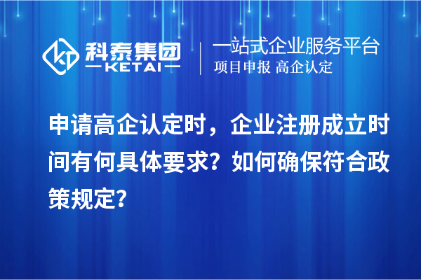 申请高企认定时，企业注册成立时间有何具体要求？如何确保符合政策规定？