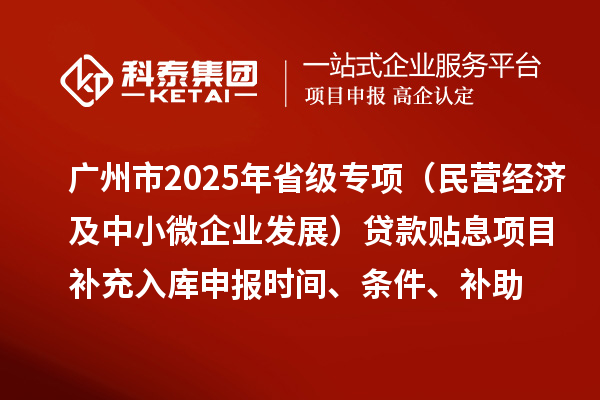 广州市2025年省级专项资金（民营经济及中小微企业发展）贷款贴息项目补充入库申报时间、条件要求、补助奖励