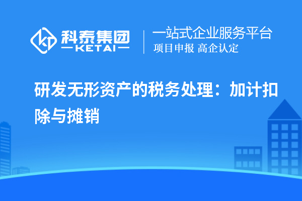 研发无形资产的税务处理：加计扣除与摊销