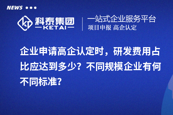 企业申请高企认定时，研发费用占比应达到多少？不同规模企业有何不同标准？